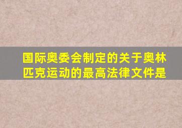 国际奥委会制定的关于奥林匹克运动的最高法律文件是