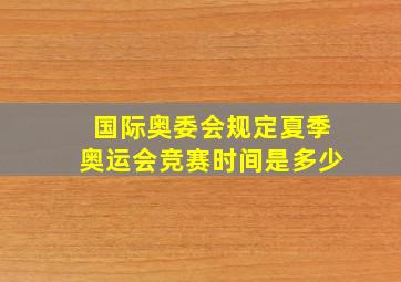 国际奥委会规定夏季奥运会竞赛时间是多少