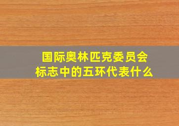 国际奥林匹克委员会标志中的五环代表什么