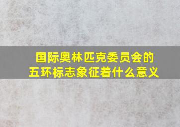 国际奥林匹克委员会的五环标志象征着什么意义