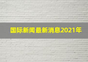 国际新闻最新消息2021年