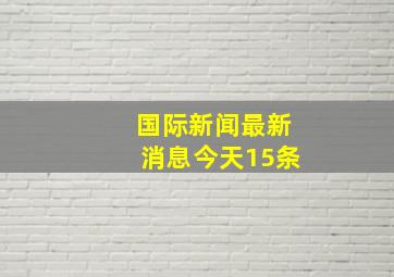 国际新闻最新消息今天15条