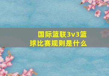 国际篮联3v3篮球比赛规则是什么