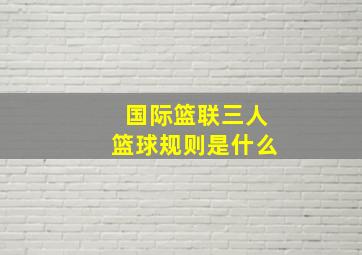 国际篮联三人篮球规则是什么