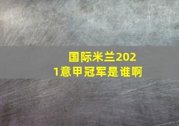 国际米兰2021意甲冠军是谁啊