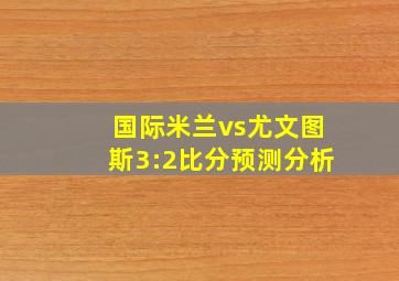 国际米兰vs尤文图斯3:2比分预测分析