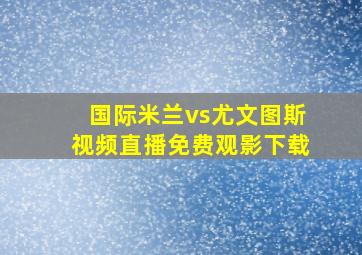 国际米兰vs尤文图斯视频直播免费观影下载