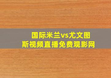 国际米兰vs尤文图斯视频直播免费观影网