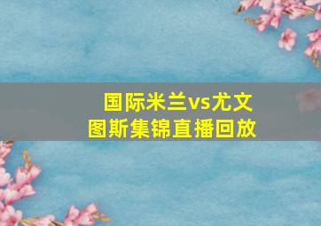 国际米兰vs尤文图斯集锦直播回放