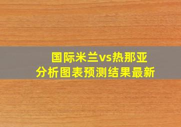 国际米兰vs热那亚分析图表预测结果最新