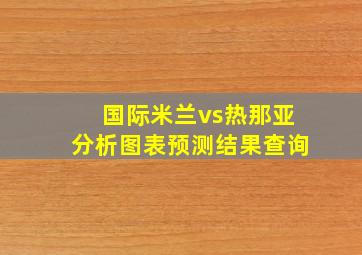 国际米兰vs热那亚分析图表预测结果查询