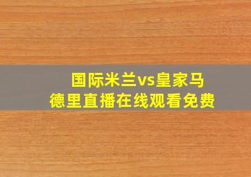 国际米兰vs皇家马德里直播在线观看免费