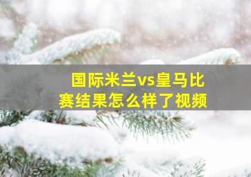 国际米兰vs皇马比赛结果怎么样了视频