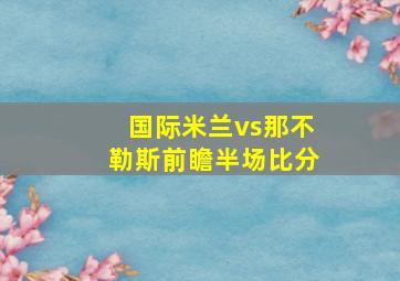 国际米兰vs那不勒斯前瞻半场比分