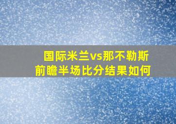 国际米兰vs那不勒斯前瞻半场比分结果如何