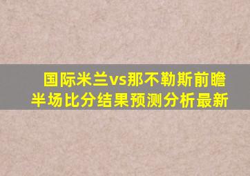 国际米兰vs那不勒斯前瞻半场比分结果预测分析最新