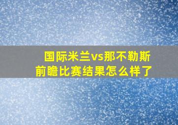 国际米兰vs那不勒斯前瞻比赛结果怎么样了