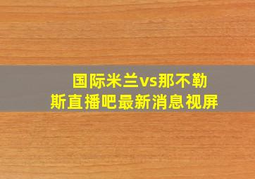 国际米兰vs那不勒斯直播吧最新消息视屏