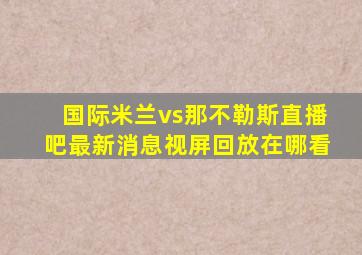 国际米兰vs那不勒斯直播吧最新消息视屏回放在哪看