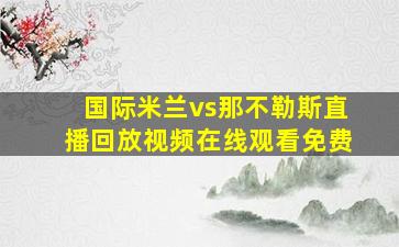 国际米兰vs那不勒斯直播回放视频在线观看免费