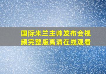 国际米兰主帅发布会视频完整版高清在线观看