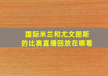 国际米兰和尤文图斯的比赛直播回放在哪看