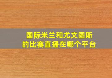 国际米兰和尤文图斯的比赛直播在哪个平台