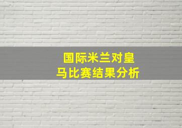 国际米兰对皇马比赛结果分析