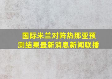 国际米兰对阵热那亚预测结果最新消息新闻联播