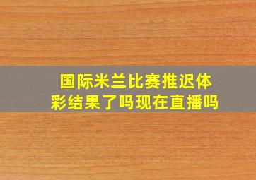 国际米兰比赛推迟体彩结果了吗现在直播吗