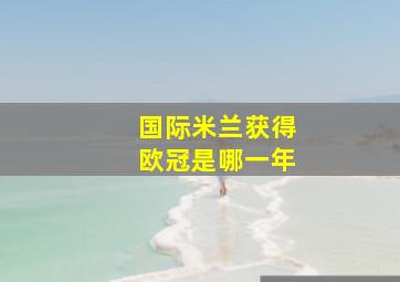 国际米兰获得欧冠是哪一年