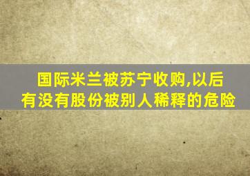 国际米兰被苏宁收购,以后有没有股份被别人稀释的危险