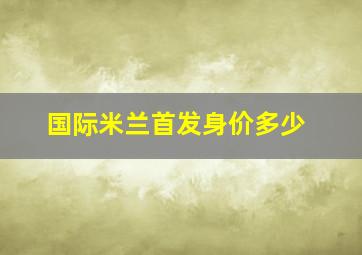 国际米兰首发身价多少