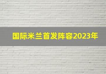 国际米兰首发阵容2023年