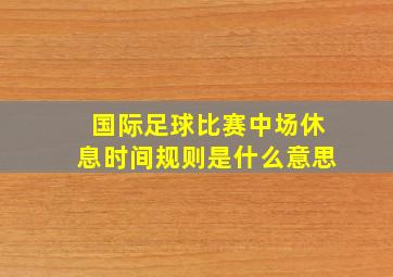 国际足球比赛中场休息时间规则是什么意思