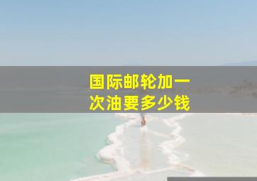 国际邮轮加一次油要多少钱