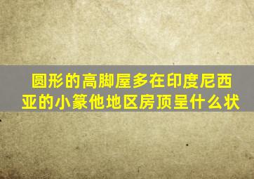 圆形的高脚屋多在印度尼西亚的小篆他地区房顶呈什么状