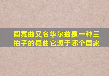 圆舞曲又名华尔兹是一种三拍子的舞曲它源于哪个国家