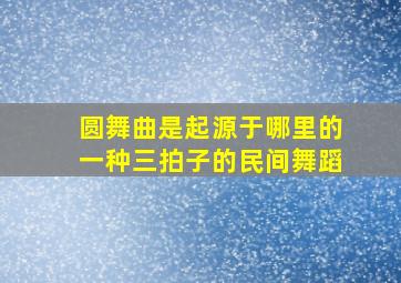 圆舞曲是起源于哪里的一种三拍子的民间舞蹈