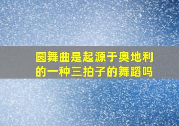 圆舞曲是起源于奥地利的一种三拍子的舞蹈吗