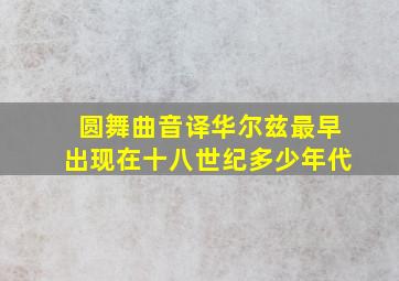 圆舞曲音译华尔兹最早出现在十八世纪多少年代