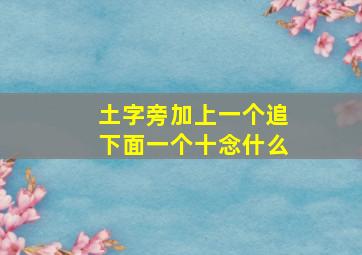 土字旁加上一个追下面一个十念什么