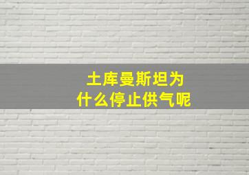 土库曼斯坦为什么停止供气呢