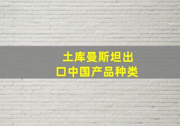 土库曼斯坦出口中国产品种类