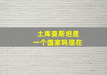 土库曼斯坦是一个国家吗现在