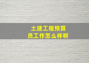 土建工程预算员工作怎么样啊