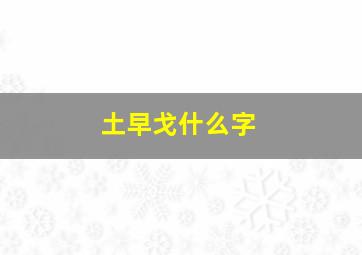 土早戈什么字