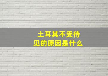 土耳其不受待见的原因是什么