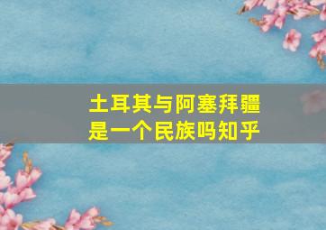 土耳其与阿塞拜疆是一个民族吗知乎