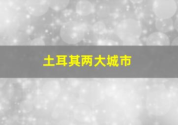 土耳其两大城市